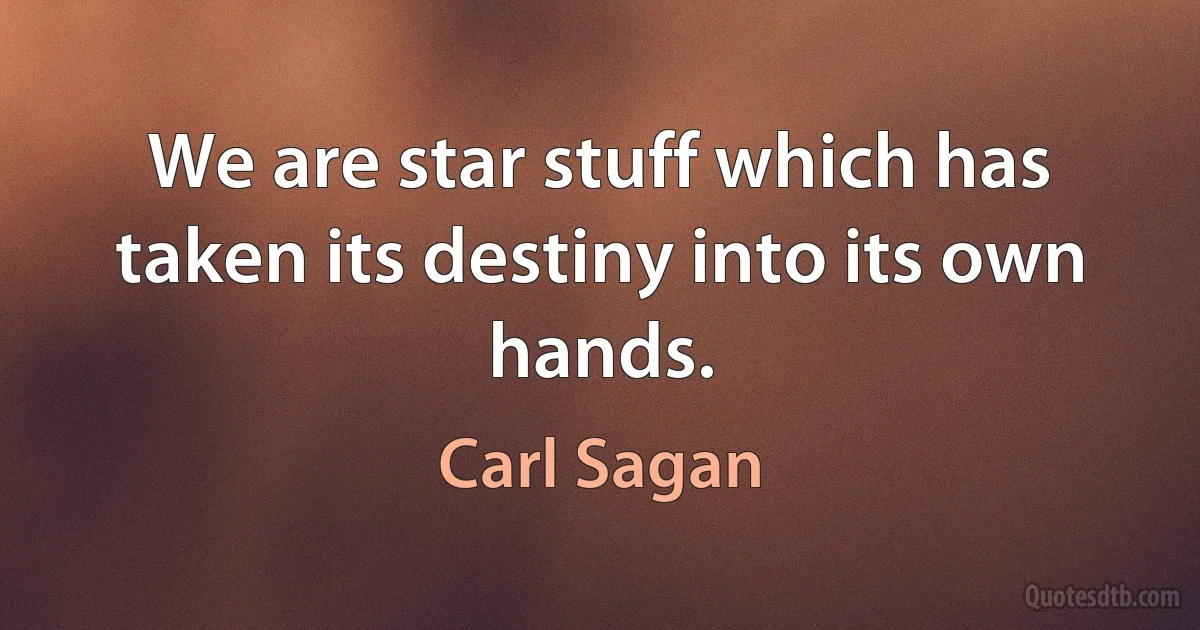 We are star stuff which has taken its destiny into its own hands. (Carl Sagan)