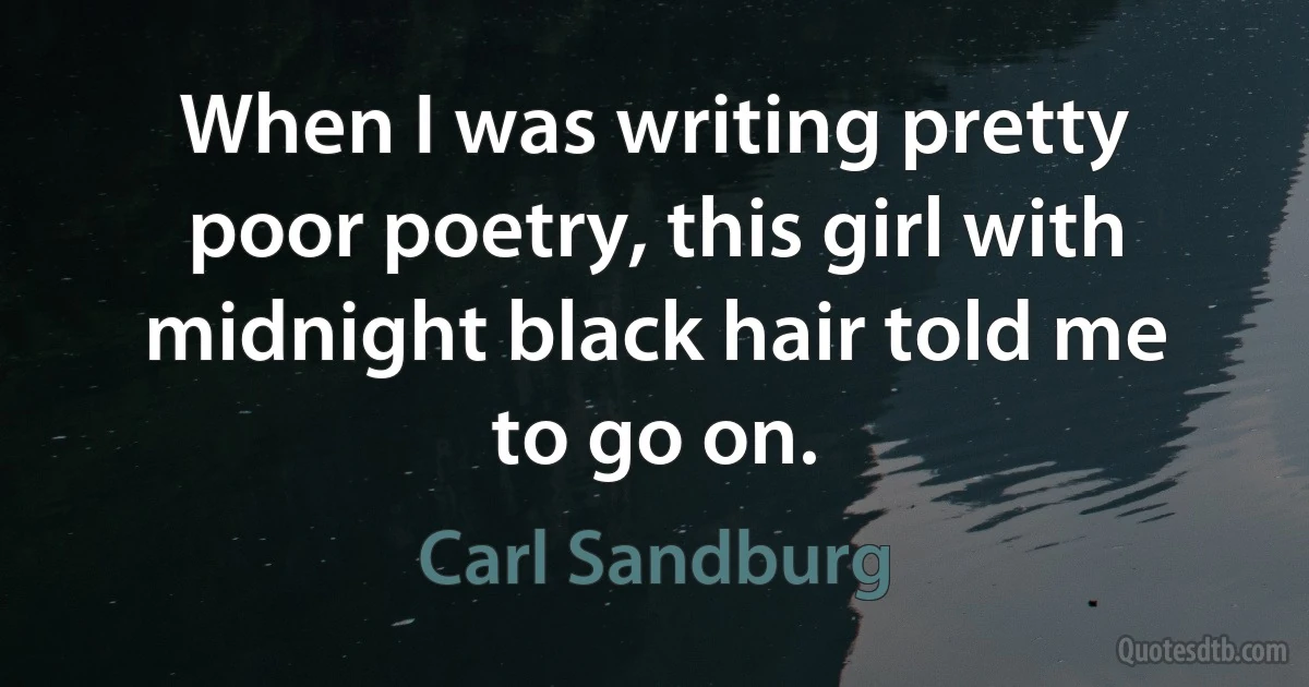 When I was writing pretty poor poetry, this girl with midnight black hair told me to go on. (Carl Sandburg)