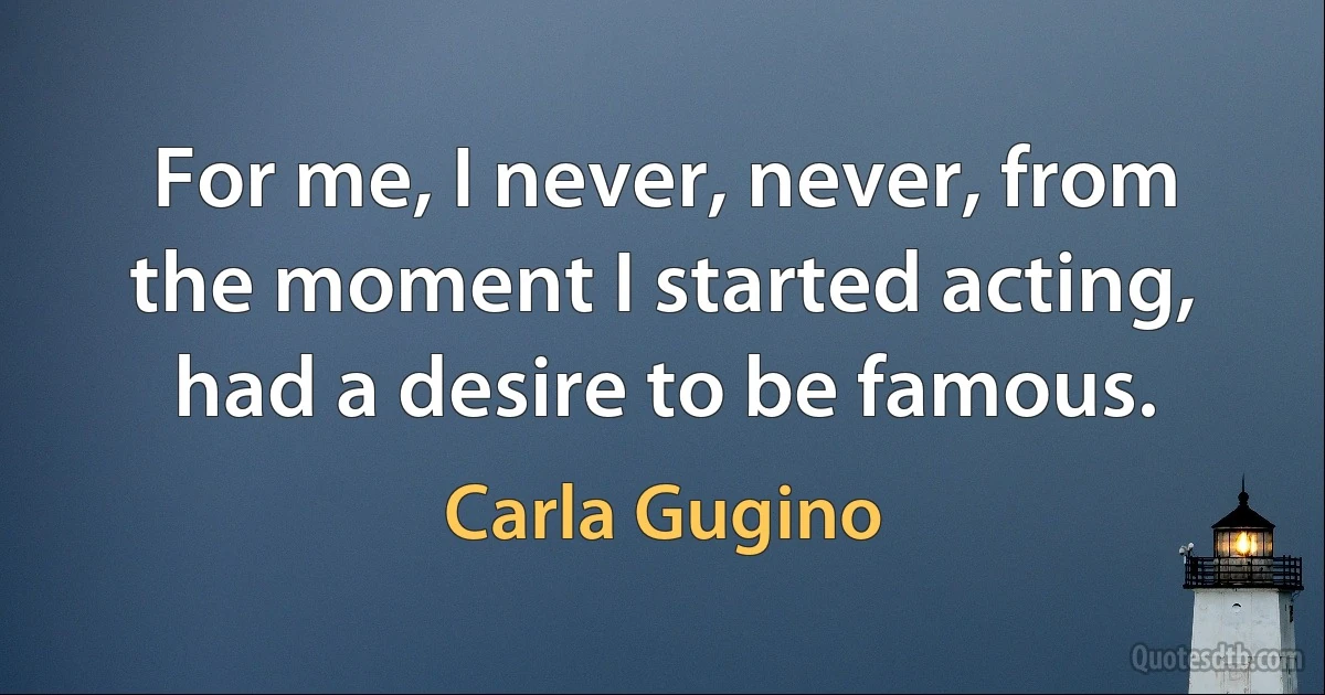 For me, I never, never, from the moment I started acting, had a desire to be famous. (Carla Gugino)