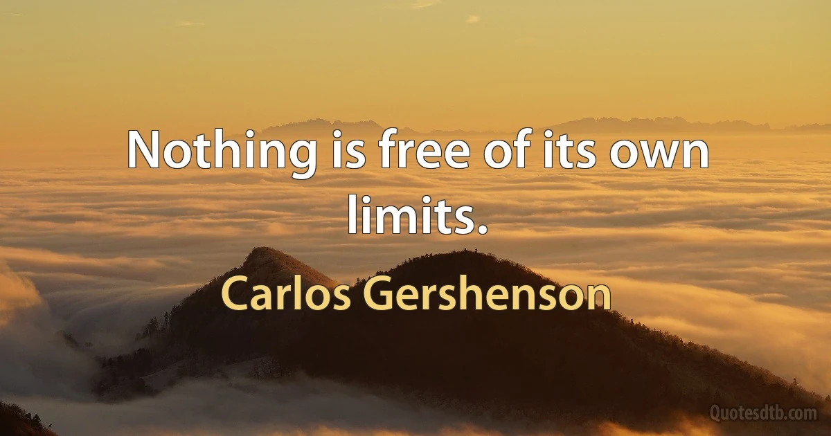 Nothing is free of its own limits. (Carlos Gershenson)