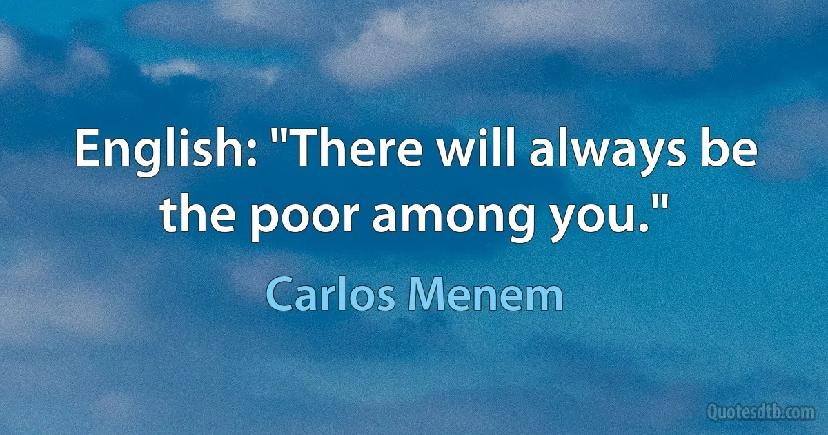 English: "There will always be the poor among you." (Carlos Menem)