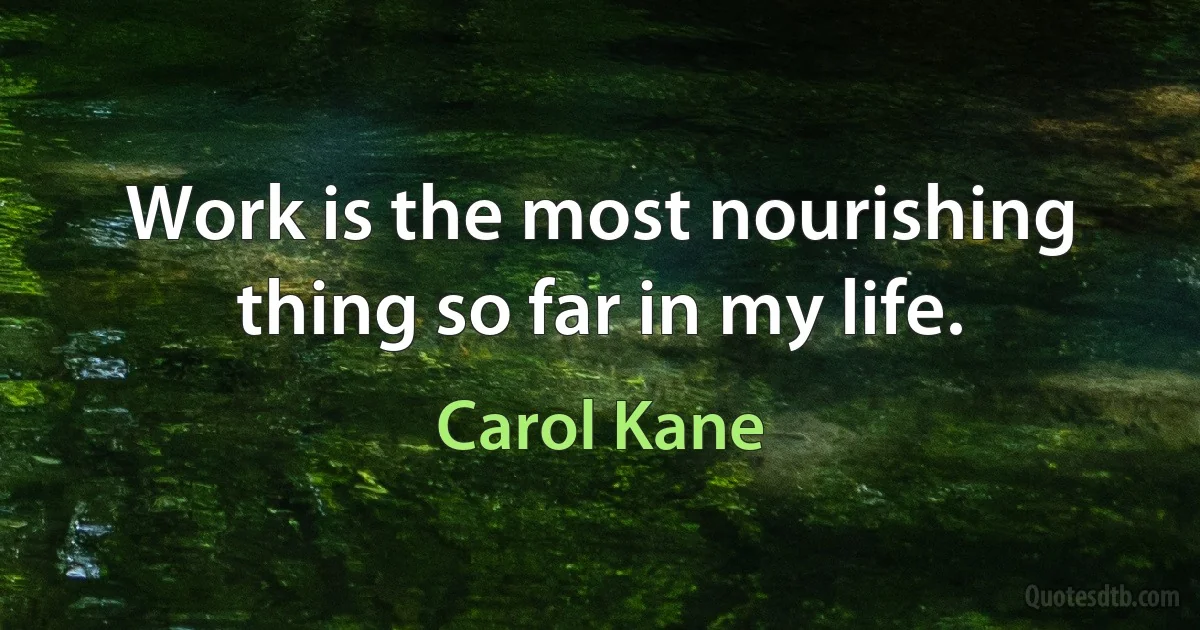 Work is the most nourishing thing so far in my life. (Carol Kane)