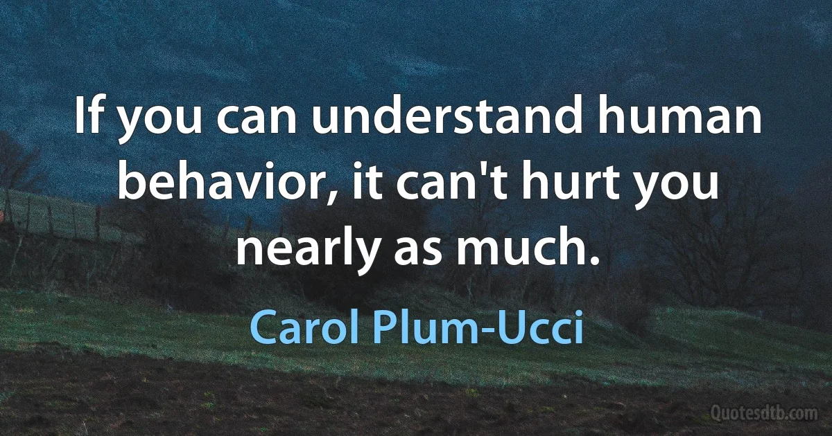 If you can understand human behavior, it can't hurt you nearly as much. (Carol Plum-Ucci)