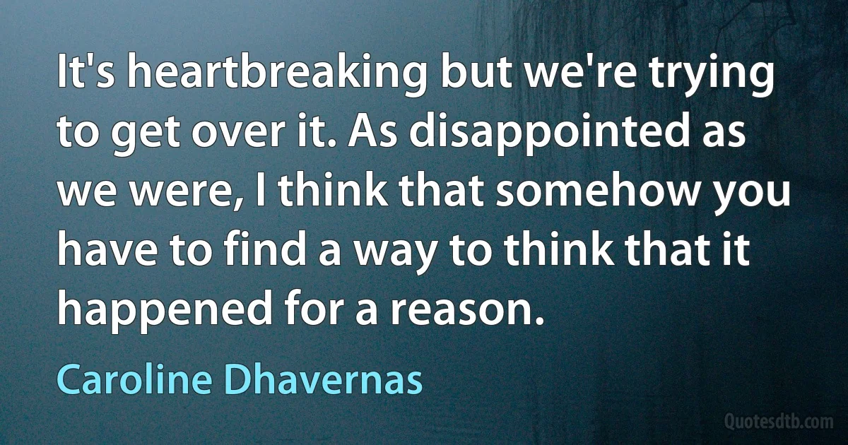 It's heartbreaking but we're trying to get over it. As disappointed as we were, I think that somehow you have to find a way to think that it happened for a reason. (Caroline Dhavernas)