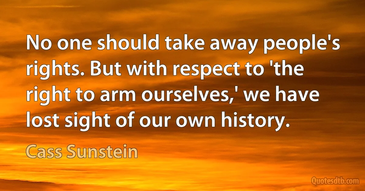 No one should take away people's rights. But with respect to 'the right to arm ourselves,' we have lost sight of our own history. (Cass Sunstein)