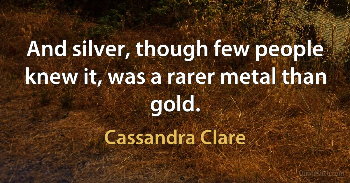 And silver, though few people knew it, was a rarer metal than gold. (Cassandra Clare)