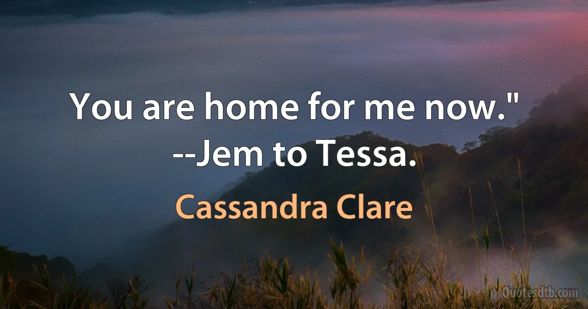 You are home for me now." --Jem to Tessa. (Cassandra Clare)