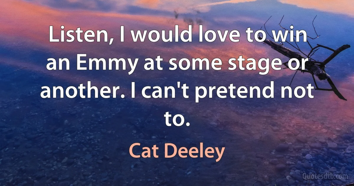 Listen, I would love to win an Emmy at some stage or another. I can't pretend not to. (Cat Deeley)