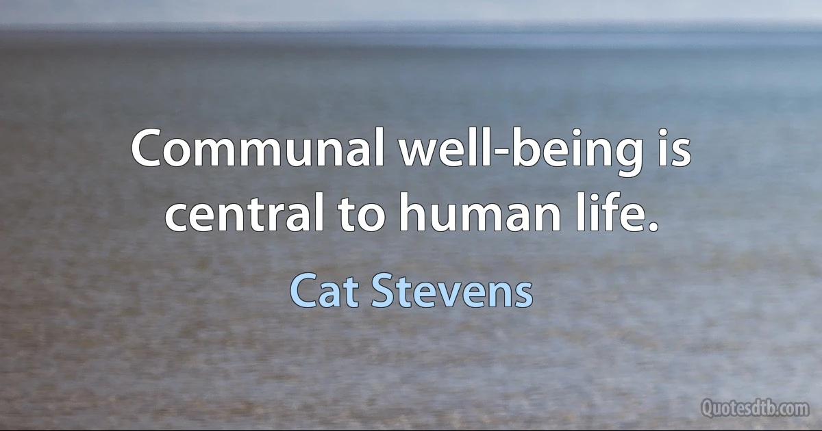 Communal well-being is central to human life. (Cat Stevens)