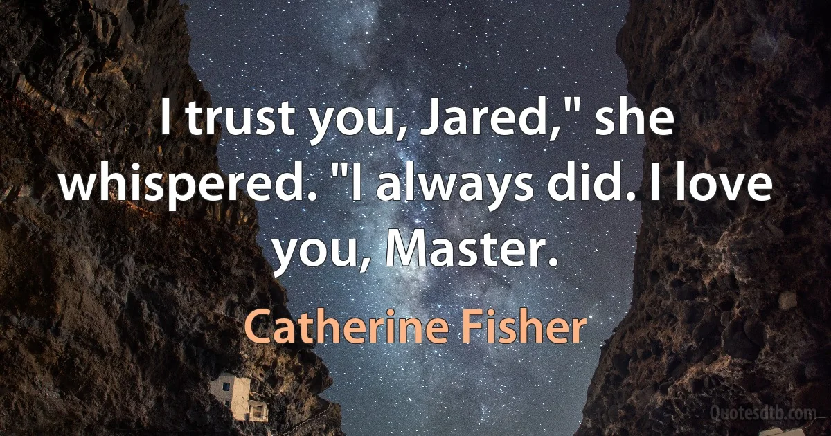 I trust you, Jared," she whispered. "I always did. I love you, Master. (Catherine Fisher)