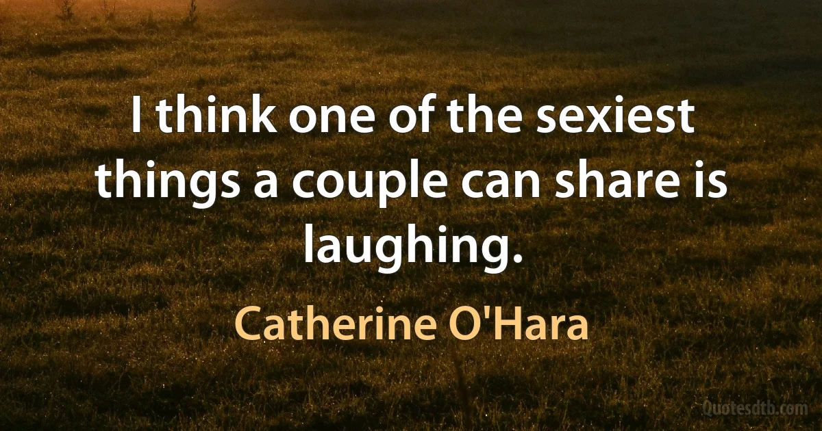 I think one of the sexiest things a couple can share is laughing. (Catherine O'Hara)