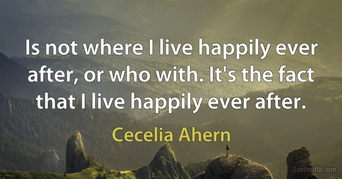 Is not where I live happily ever after, or who with. It's the fact that I live happily ever after. (Cecelia Ahern)