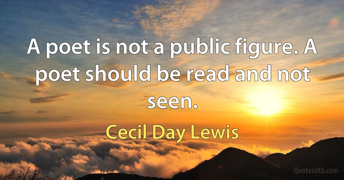 A poet is not a public figure. A poet should be read and not seen. (Cecil Day Lewis)