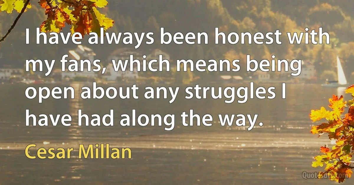 I have always been honest with my fans, which means being open about any struggles I have had along the way. (Cesar Millan)