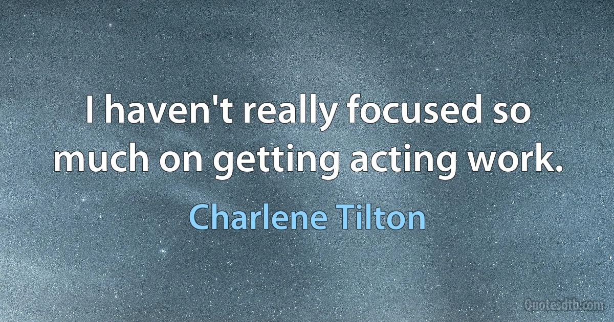 I haven't really focused so much on getting acting work. (Charlene Tilton)