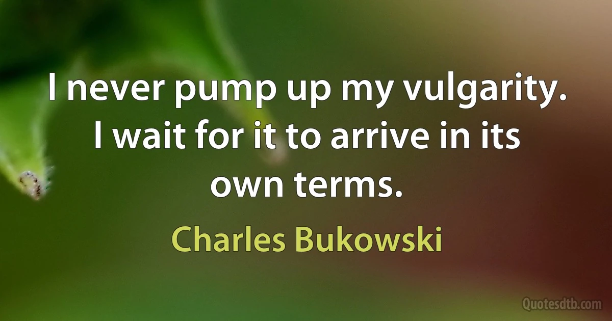 I never pump up my vulgarity. I wait for it to arrive in its own terms. (Charles Bukowski)