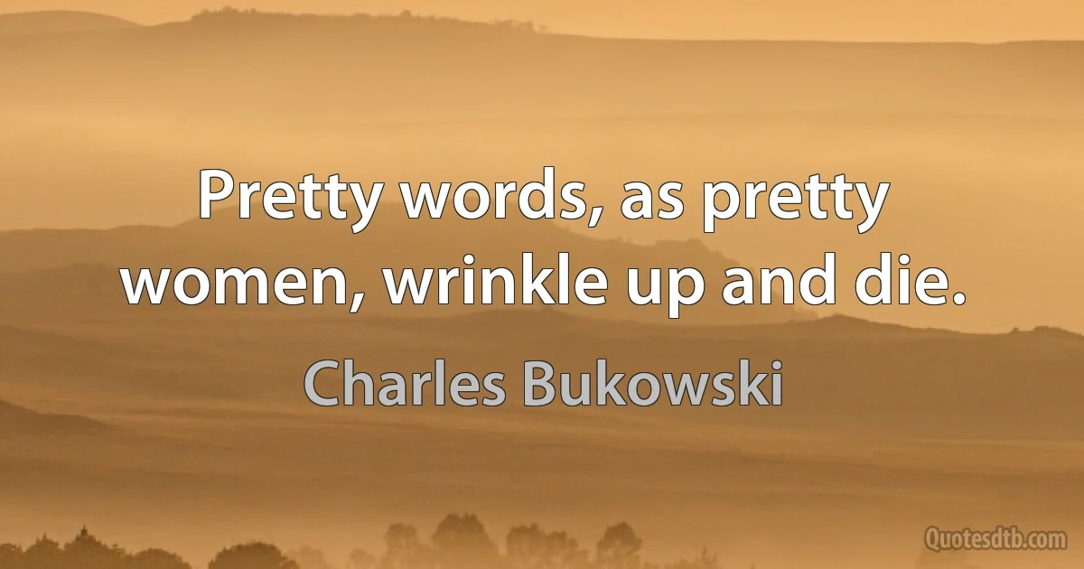 Pretty words, as pretty women, wrinkle up and die. (Charles Bukowski)