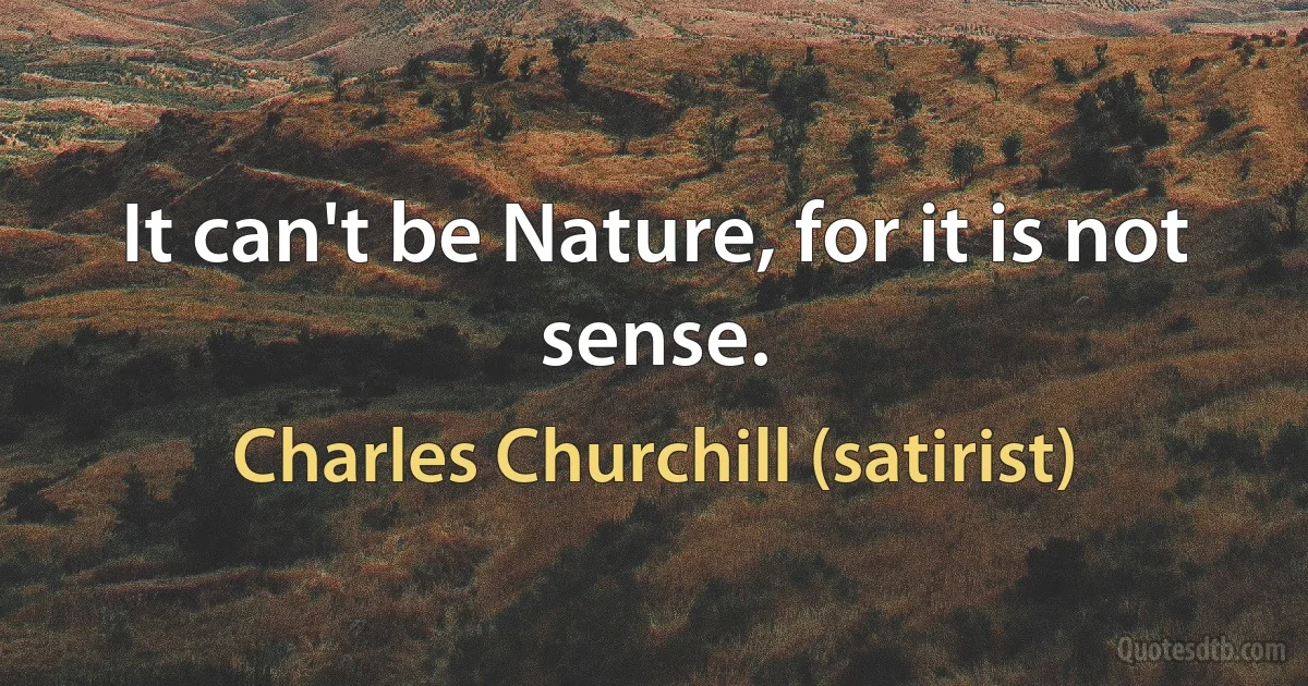 It can't be Nature, for it is not sense. (Charles Churchill (satirist))