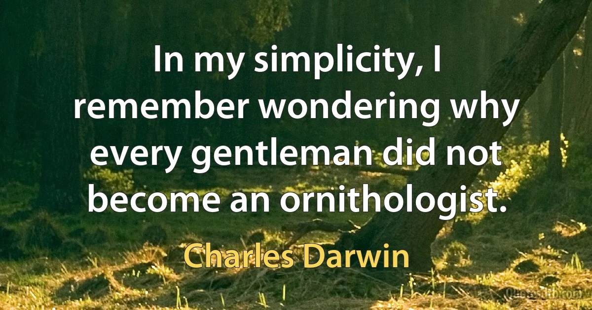 In my simplicity, I remember wondering why every gentleman did not become an ornithologist. (Charles Darwin)