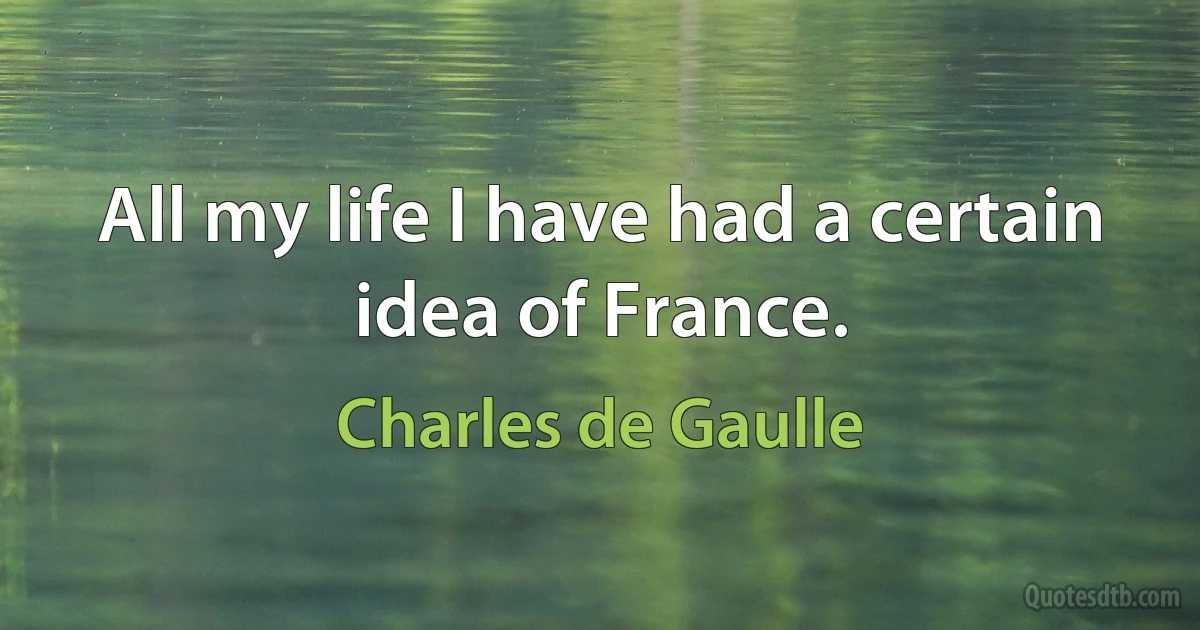 All my life I have had a certain idea of France. (Charles de Gaulle)