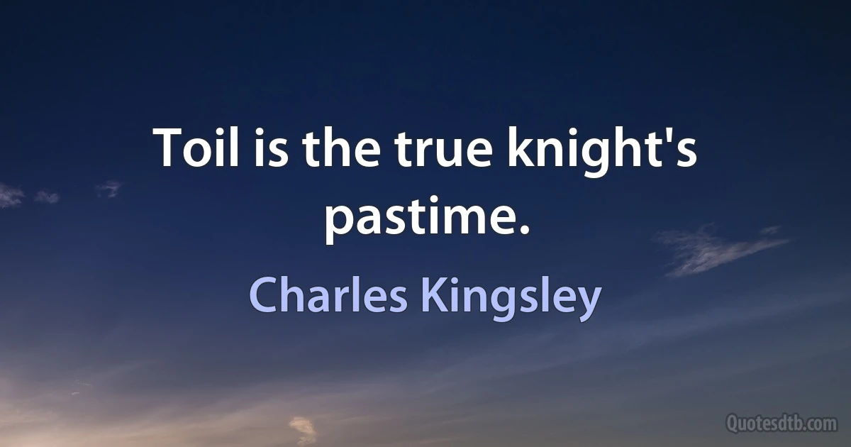 Toil is the true knight's pastime. (Charles Kingsley)