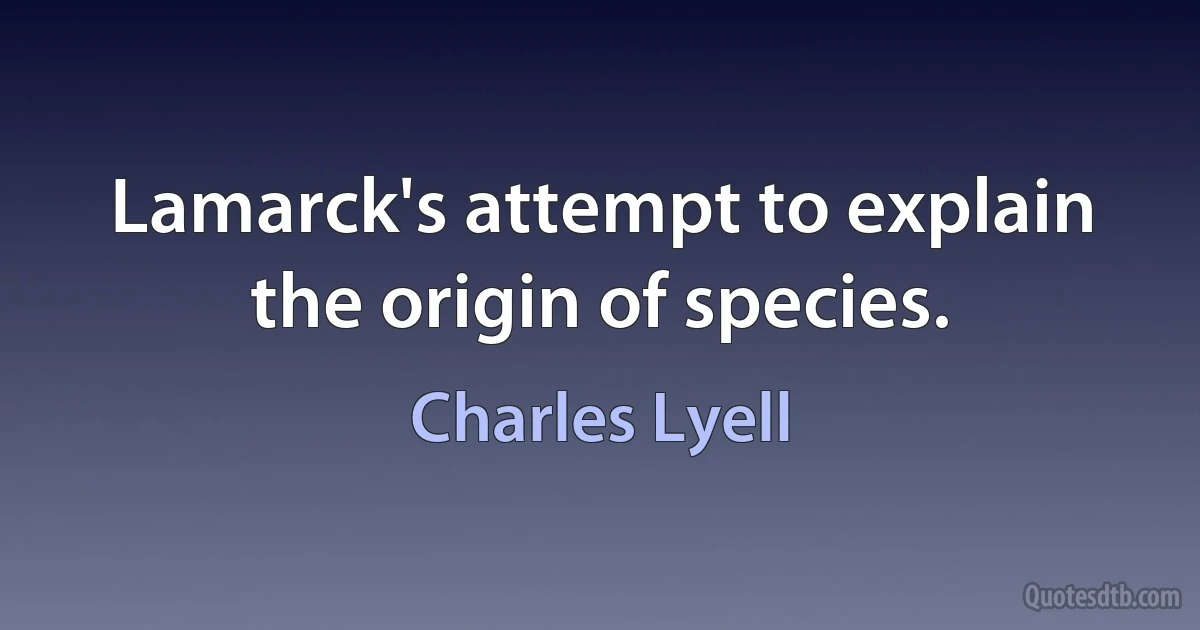 Lamarck's attempt to explain the origin of species. (Charles Lyell)