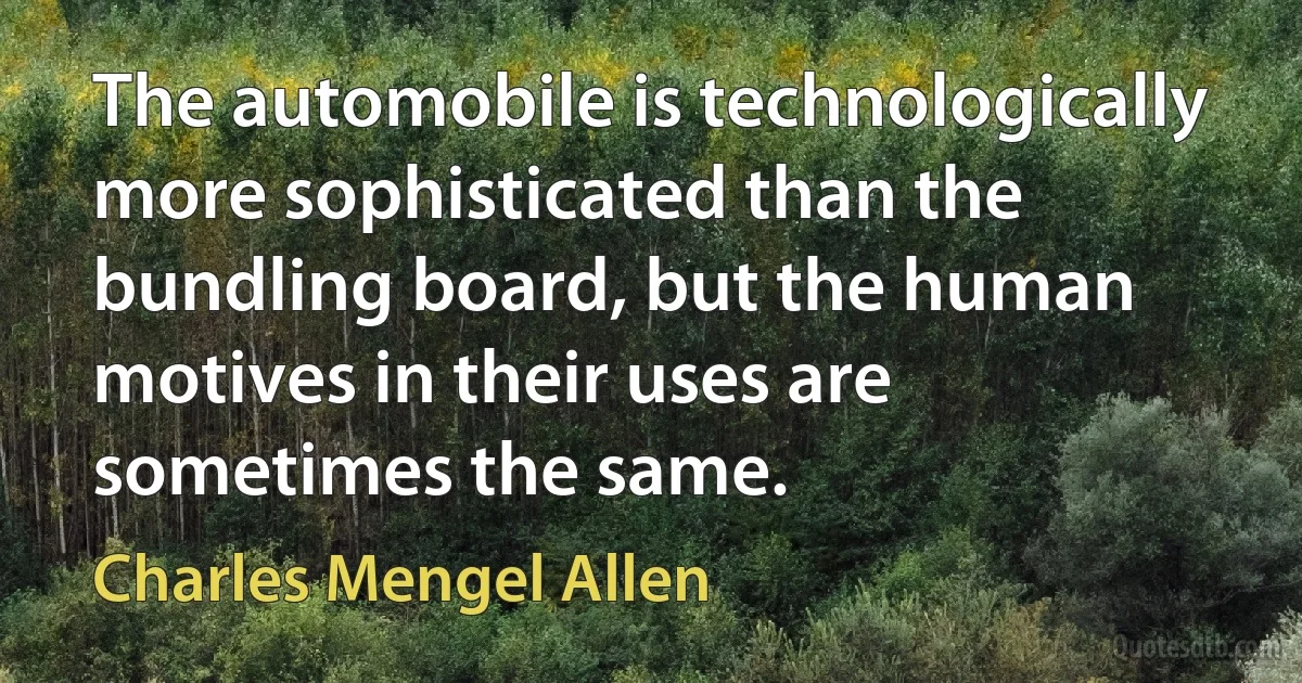 The automobile is technologically more sophisticated than the bundling board, but the human motives in their uses are sometimes the same. (Charles Mengel Allen)