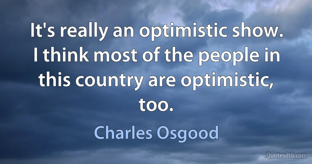 It's really an optimistic show. I think most of the people in this country are optimistic, too. (Charles Osgood)