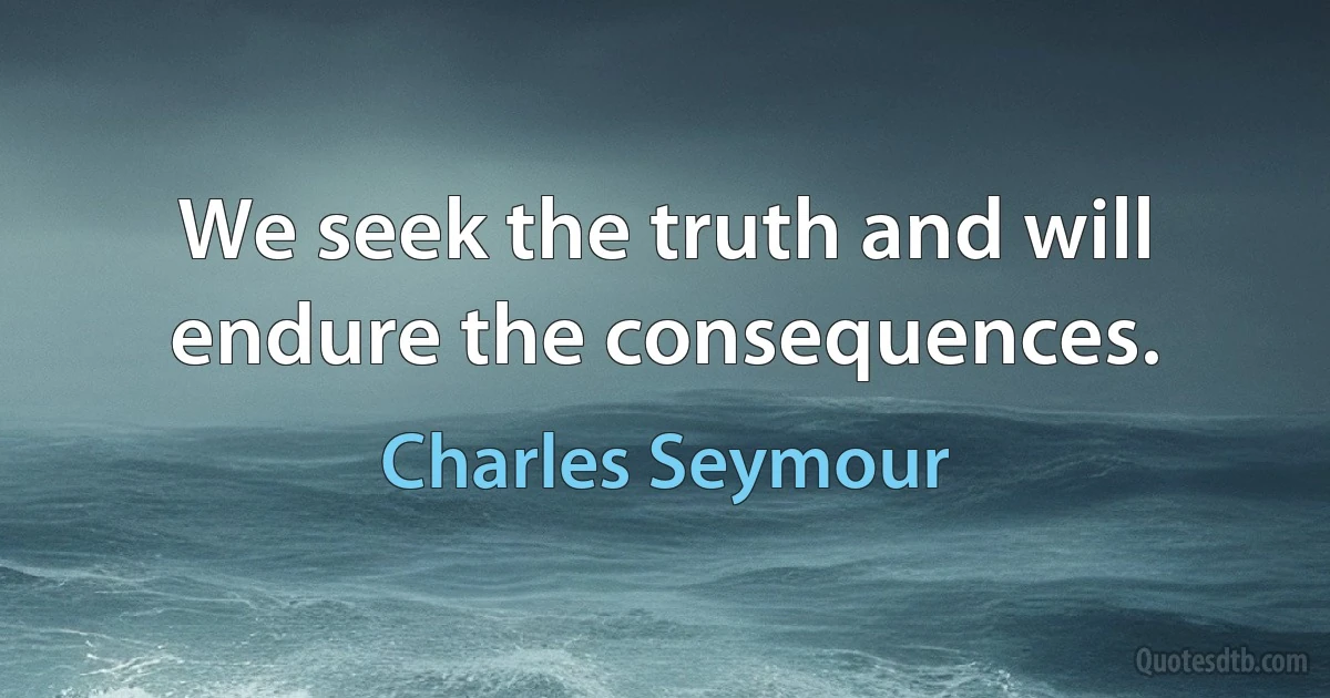 We seek the truth and will endure the consequences. (Charles Seymour)