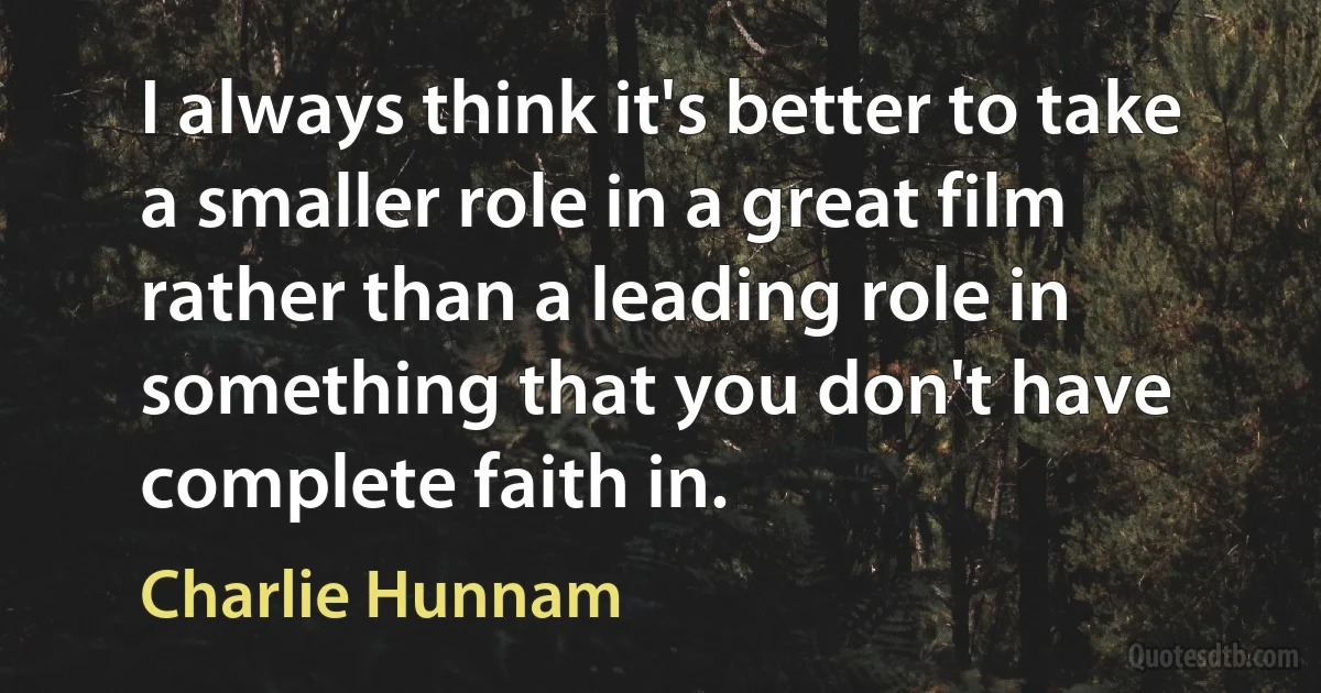 I always think it's better to take a smaller role in a great film rather than a leading role in something that you don't have complete faith in. (Charlie Hunnam)