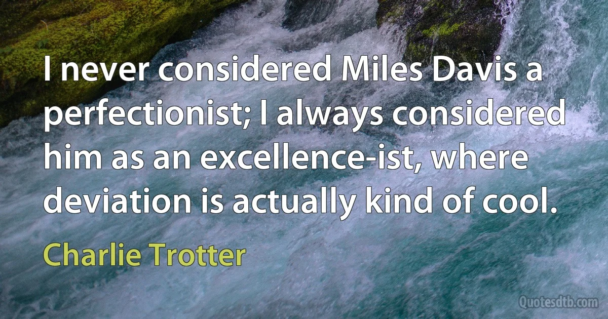 I never considered Miles Davis a perfectionist; I always considered him as an excellence-ist, where deviation is actually kind of cool. (Charlie Trotter)