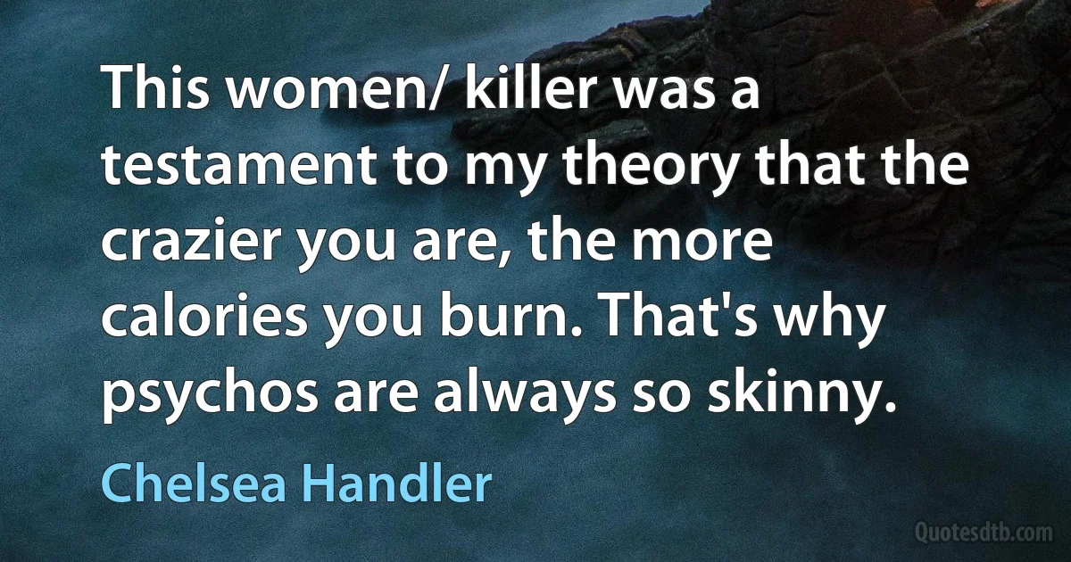 This women/ killer was a testament to my theory that the crazier you are, the more calories you burn. That's why psychos are always so skinny. (Chelsea Handler)