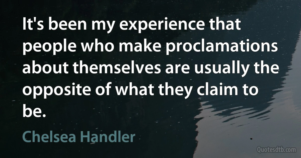 It's been my experience that people who make proclamations about themselves are usually the opposite of what they claim to be. (Chelsea Handler)