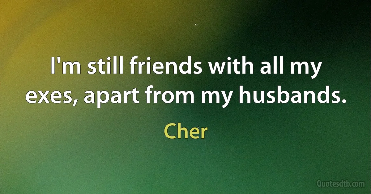 I'm still friends with all my exes, apart from my husbands. (Cher)