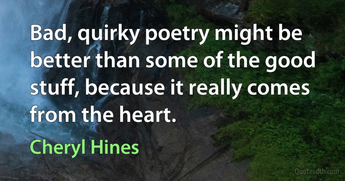 Bad, quirky poetry might be better than some of the good stuff, because it really comes from the heart. (Cheryl Hines)