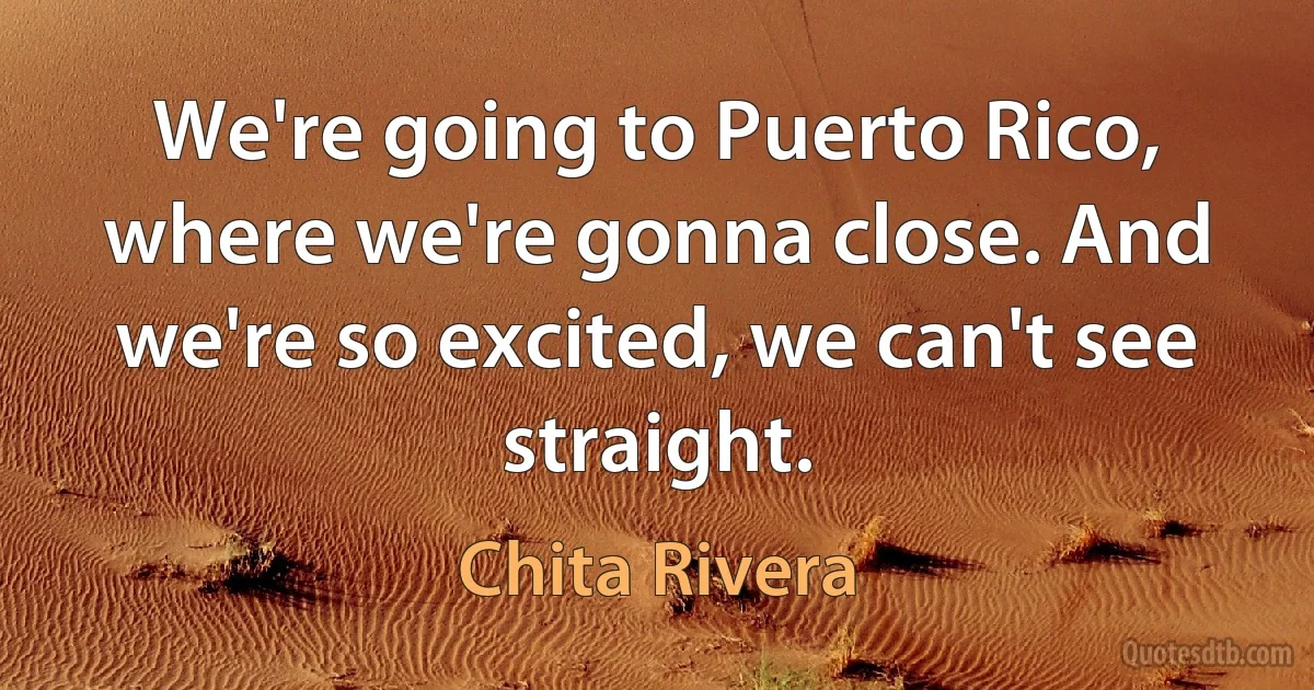 We're going to Puerto Rico, where we're gonna close. And we're so excited, we can't see straight. (Chita Rivera)