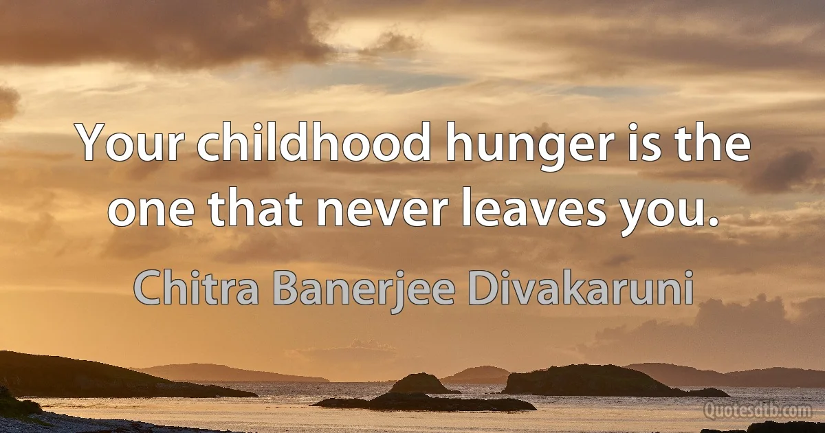 Your childhood hunger is the one that never leaves you. (Chitra Banerjee Divakaruni)