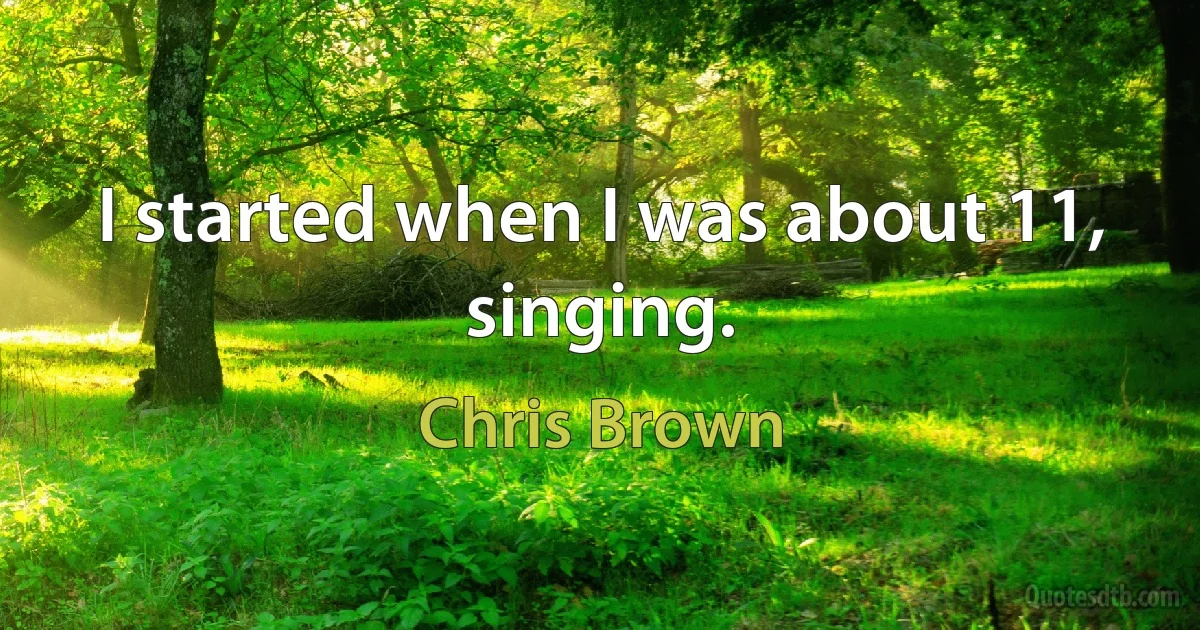 I started when I was about 11, singing. (Chris Brown)