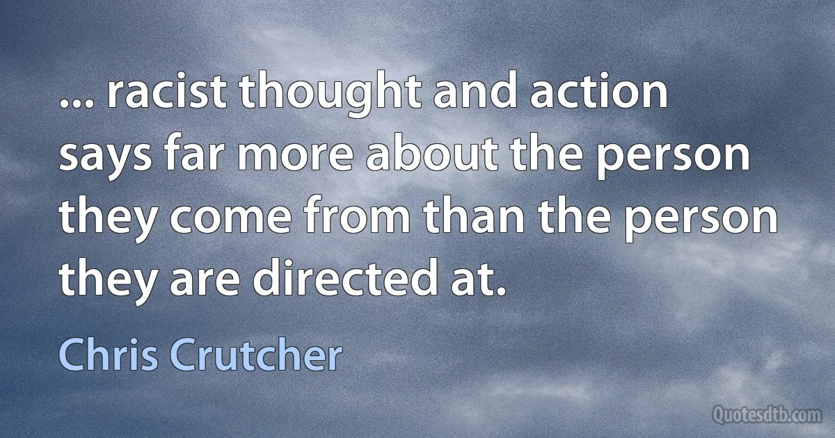 ... racist thought and action says far more about the person they come from than the person they are directed at. (Chris Crutcher)