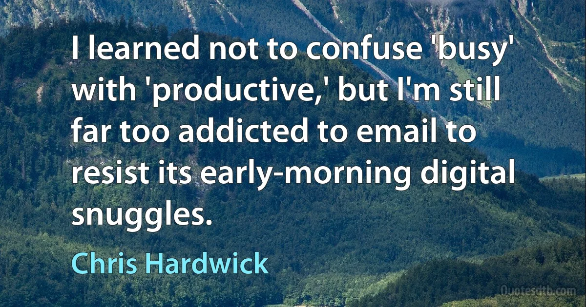 I learned not to confuse 'busy' with 'productive,' but I'm still far too addicted to email to resist its early-morning digital snuggles. (Chris Hardwick)