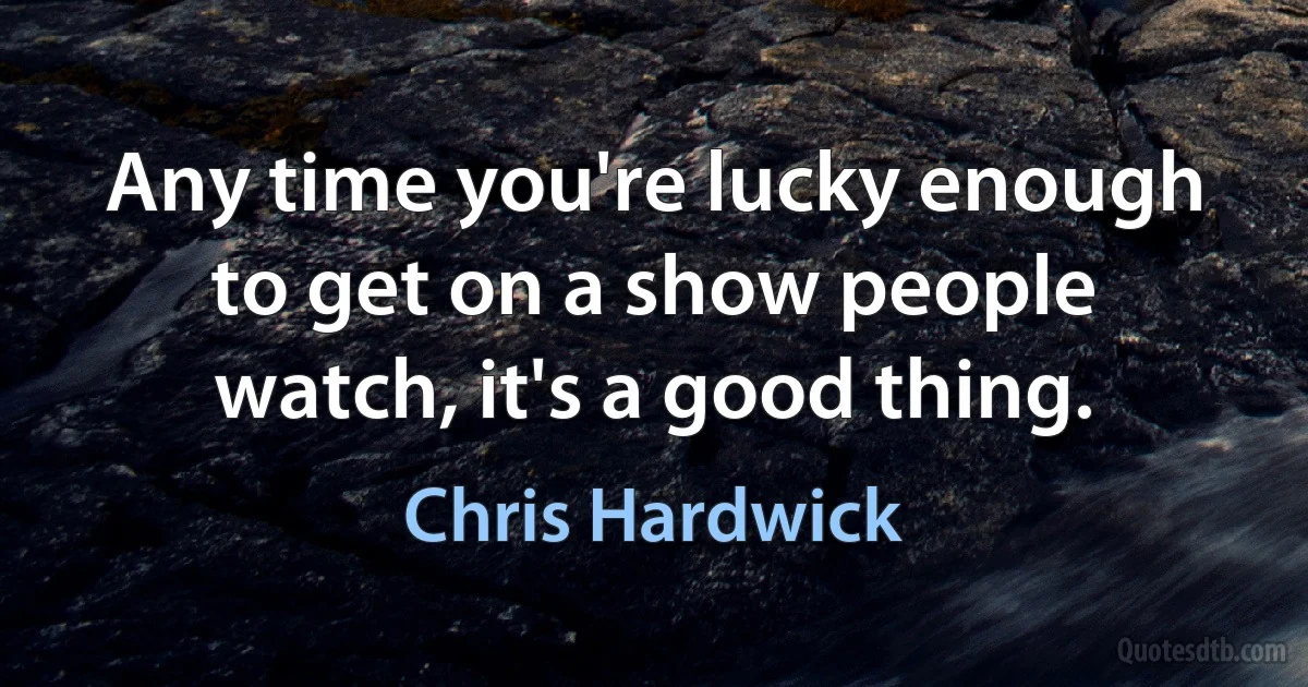 Any time you're lucky enough to get on a show people watch, it's a good thing. (Chris Hardwick)