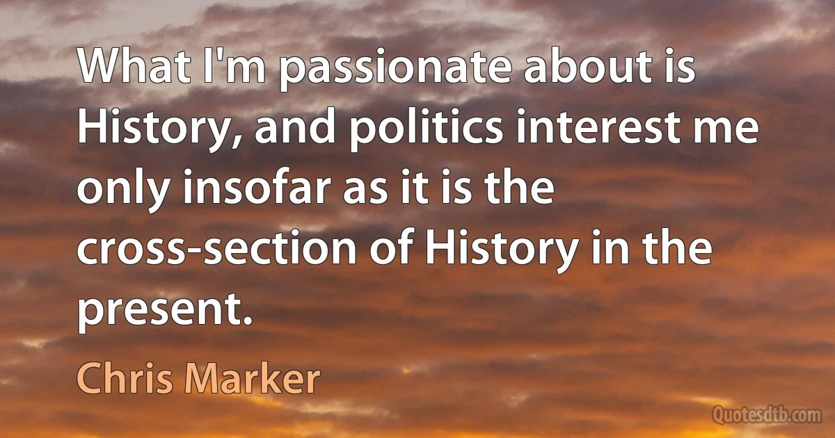 What I'm passionate about is History, and politics interest me only insofar as it is the cross-section of History in the present. (Chris Marker)