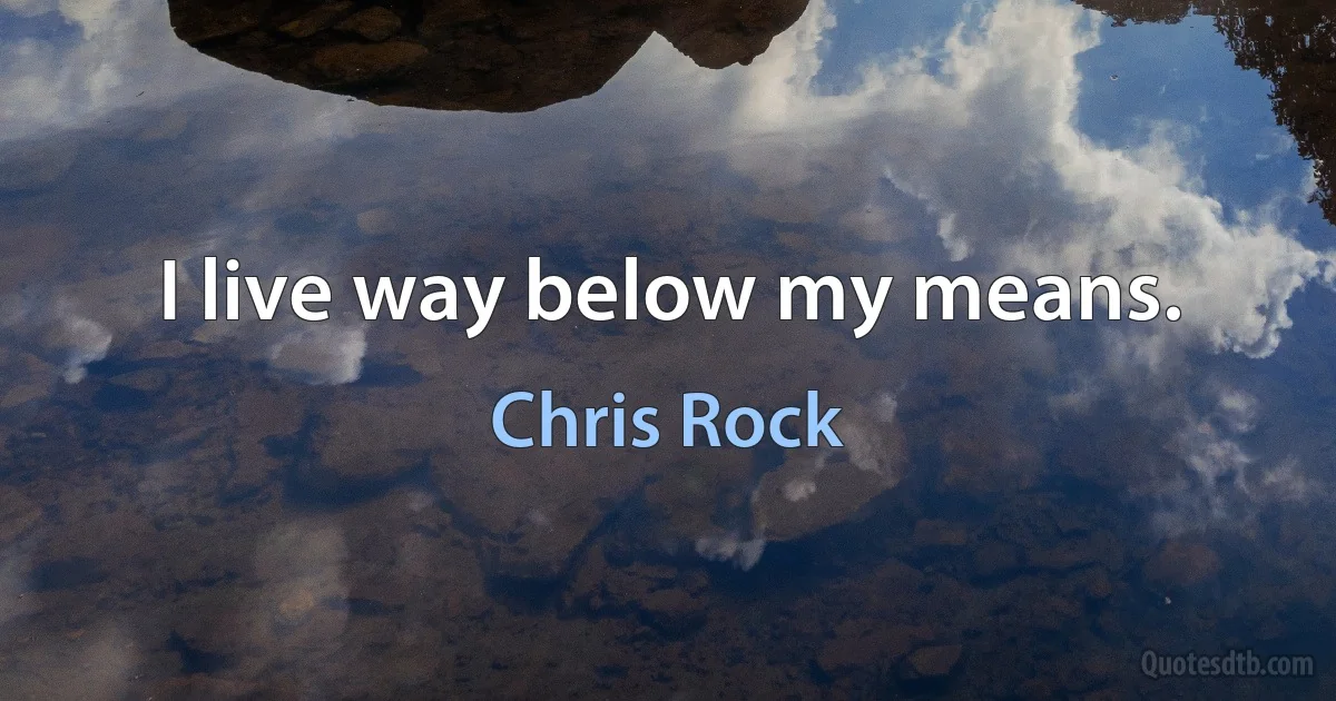 I live way below my means. (Chris Rock)