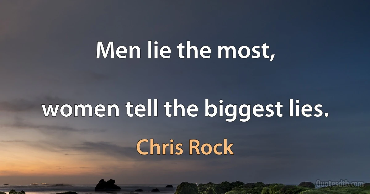 Men lie the most,

women tell the biggest lies. (Chris Rock)