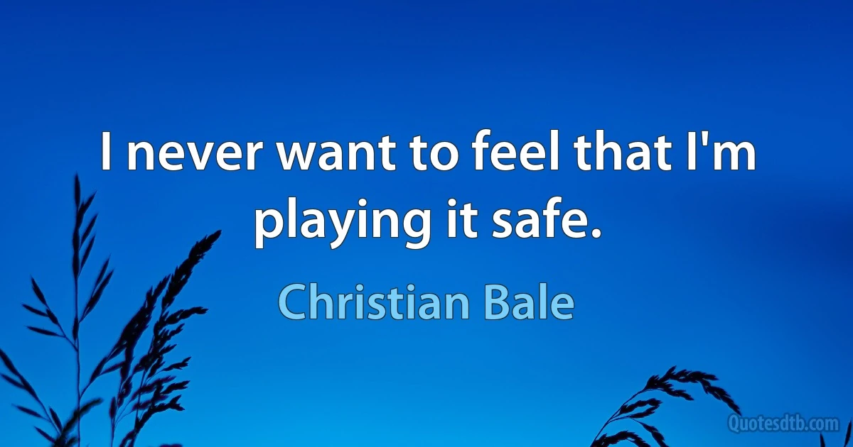 I never want to feel that I'm playing it safe. (Christian Bale)