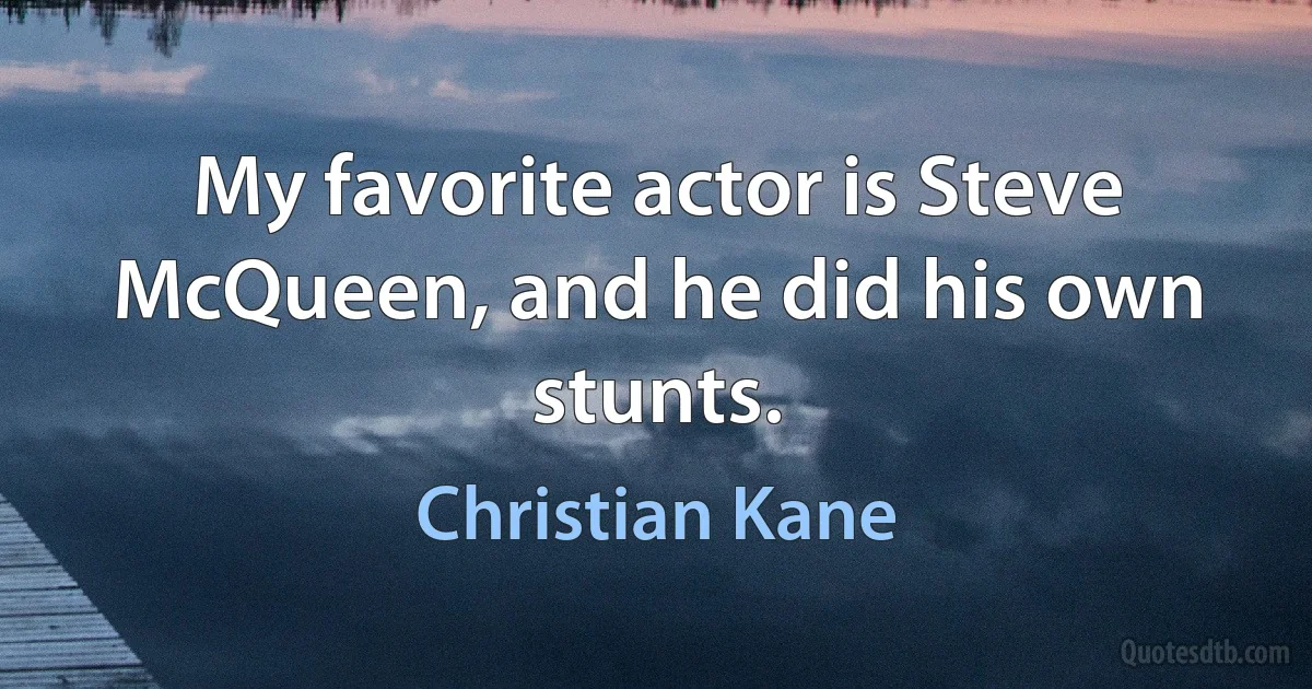 My favorite actor is Steve McQueen, and he did his own stunts. (Christian Kane)