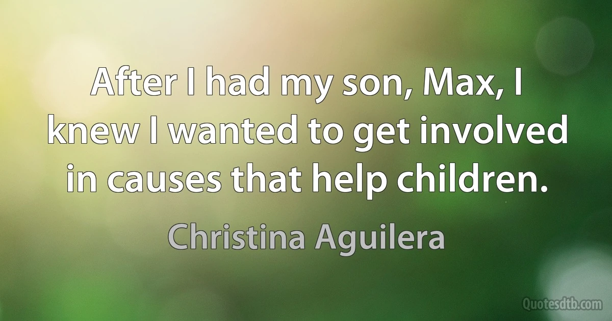 After I had my son, Max, I knew I wanted to get involved in causes that help children. (Christina Aguilera)