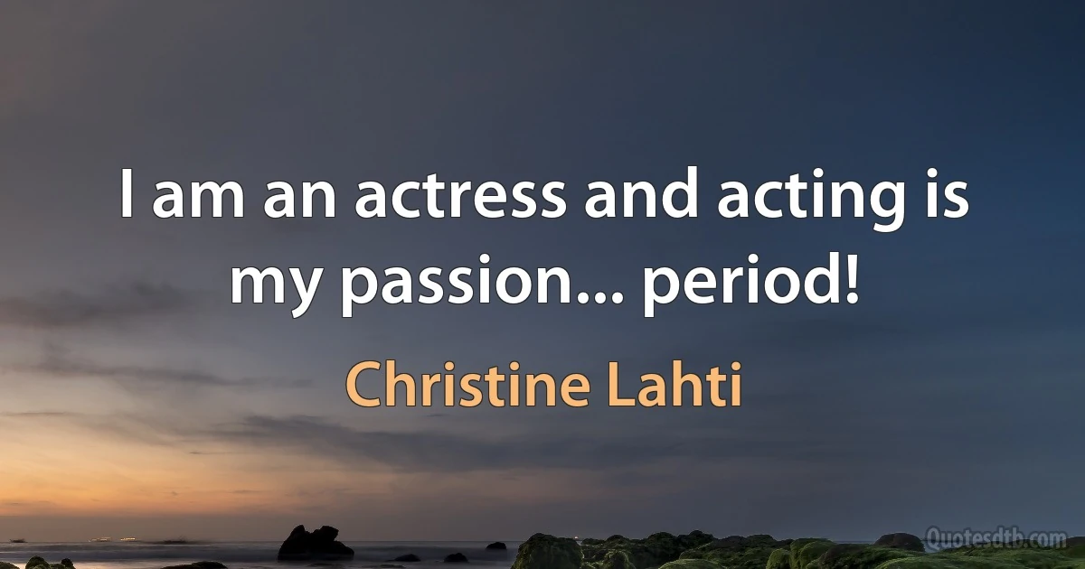 I am an actress and acting is my passion... period! (Christine Lahti)