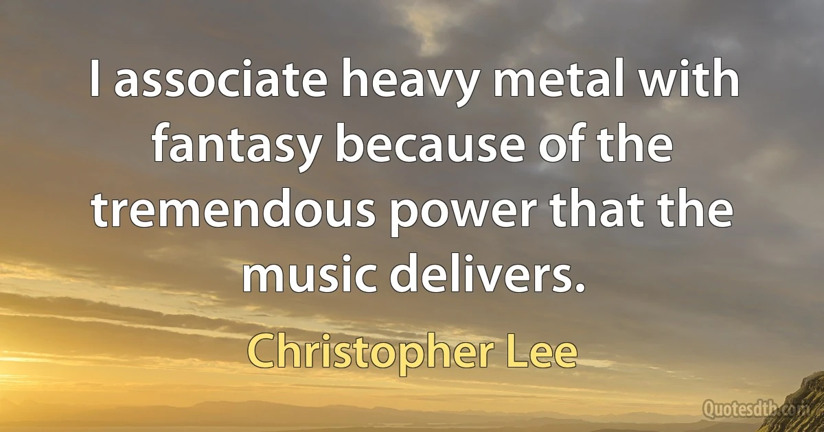 I associate heavy metal with fantasy because of the tremendous power that the music delivers. (Christopher Lee)