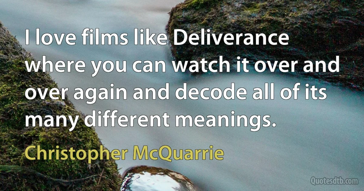 I love films like Deliverance where you can watch it over and over again and decode all of its many different meanings. (Christopher McQuarrie)